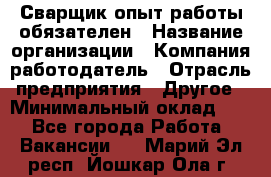 Сварщик-опыт работы обязателен › Название организации ­ Компания-работодатель › Отрасль предприятия ­ Другое › Минимальный оклад ­ 1 - Все города Работа » Вакансии   . Марий Эл респ.,Йошкар-Ола г.